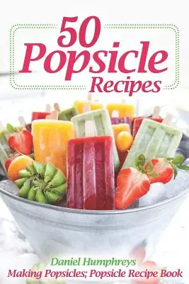 50 Eiszapfen-Rezepte: Eis am Stiel herstellen; Eis am Stiel-Rezeptbuch - 50 Popsicle Recipes: Making Popsicles; Popsicle Recipe Book