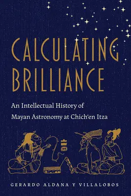 Die Berechnung der Brillanz: Eine intellektuelle Geschichte der Maya-Astronomie in Chich'en Itza - Calculating Brilliance: An Intellectual History of Mayan Astronomy at Chich'en Itza