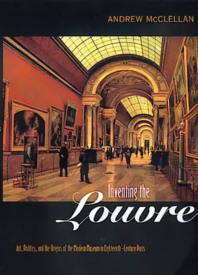 Die Erfindung des Louvre: Kunst, Politik und die Anfänge des modernen Museums im Paris des achtzehnten Jahrhunderts - Inventing the Louvre: Art, Politics, and the Origins of the Modern Museum in Eighteenth-Century Paris