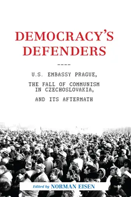 Die Verteidiger der Demokratie: Die US-Botschaft in Prag, der Untergang des Kommunismus in der Tschechoslowakei und seine Nachwirkungen - Democracy's Defenders: U.S. Embassy Prague, the Fall of Communism in Czechoslovakia, and Its Aftermath