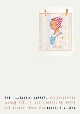 Das traumatische Surreal: Germanophone Künstlerinnen und der Surrealismus nach dem Zweiten Weltkrieg - The Traumatic Surreal: Germanophone Women Artists and Surrealism After the Second World War