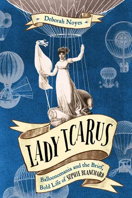 Lady Icarus: Ballonmanie und das kurze, kühne Leben der Sophie Blanchard - Lady Icarus: Balloonmania and the Brief, Bold Life of Sophie Blanchard