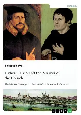 Luther, Calvin und die Mission der Kirche: Die Missionstheologie und -praxis der protestantischen Reformatoren - Luther, Calvin and the Mission of the Church: The Mission Theology and Practice of the Protestant Reformers