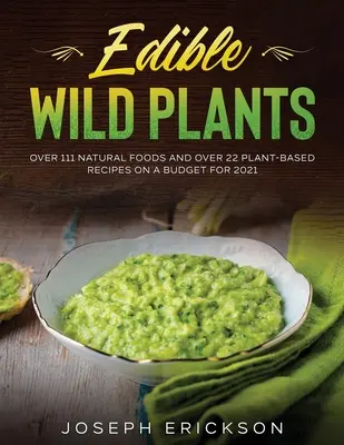 Essbare Wildpflanzen: Über 111 natürliche Lebensmittel und über 22 pflanzliche Rezepte mit einem Budget für 2021 - Edible Wild Plants: Over 111 Natural Foods and Over 22 Plant- Based Recipes On A Budget For 2021