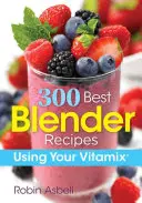 300 beste Mixer-Rezepte: Verwenden Sie Ihren Vitamix - 300 Best Blender Recipes: Using Your Vitamix