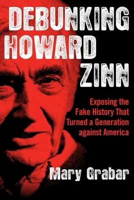 Entlarvung von Howard Zinn: Entlarvung der Geschichtsfälschung, die eine ganze Generation gegen Amerika aufgebracht hat - Debunking Howard Zinn: Exposing the Fake History That Turned a Generation Against America