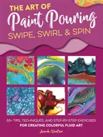 Die Kunst des Farbengießens: Swipe, Swirl & Spin: 50+ Tipps, Techniken und Schritt-für-Schritt-Übungen für farbenfrohe flüssige Kunst - The Art of Paint Pouring: Swipe, Swirl & Spin: 50+ Tips, Techniques, and Step-By-Step Exercises for Creating Colorful Fluid Art