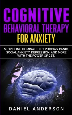 Kognitive Verhaltenstherapie bei Ängsten: Beenden Sie Phobien, Panik, soziale Ängste, Depressionen und mehr mit der Kraft der CBT - Cognitive Behavioral Therapy for Anxiety: Stop being dominated by phobias, panic, social anxiety, depression, and more with the power of CBT