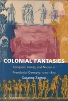 Koloniale Phantasien: Eroberung, Familie und Nation im vorkolonialen Deutschland, 1770-1870 - Colonial Fantasies: Conquest, Family, and Nation in Precolonial Germany, 1770-1870
