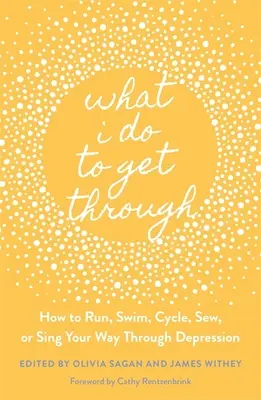 Was ich tue, um durchzukommen: Wie man sich mit Laufen, Schwimmen, Radfahren, Nähen oder Singen gegen Depressionen wehrt - What I Do to Get Through: How to Run, Swim, Cycle, Sew, or Sing Your Way Through Depression