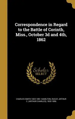 Korrespondenz in Bezug auf die Schlacht von Corinth, Miss, am 3. und 4. Oktober 1862 - Correspondence in Regard to the Battle of Corinth, Miss., October 3D and 4th, 1862