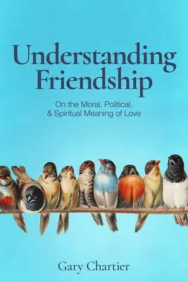 Freundschaft verstehen: Über die moralische, politische und spirituelle Bedeutung der Liebe - Understanding Friendship: On the Moral, Political, and Spiritual Meaning of Love