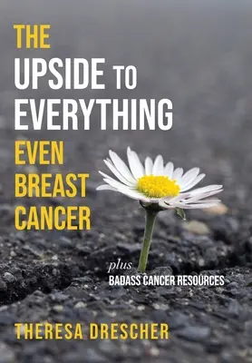 Die positiven Seiten von allem, sogar von Brustkrebs: Plus knallharte Krebs-Ressourcen - The Upside to Everything, Even Breast Cancer: Plus Badass Cancer Resources