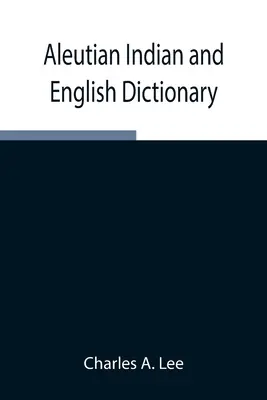 Aleuten-Indianer- und Englisch-Wörterbuch; Gemeinsame Wörter in den Dialekten der Aleuten-Indianer-Sprache, wie sie von den Oogashik, Egashik, Anangashuk und - Aleutian Indian and English Dictionary; Common Words in the Dialects of the Aleutian Indian Language as Spoken by the Oogashik, Egashik, Anangashuk an