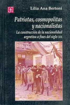 Patriotas, Cosmopolitas y Nacionalistas. Der Aufbau der argentinischen Nationalität in den letzten Jahren des XIX. - Patriotas, Cosmopolitas y Nacionalistas. La Construccion de La Nacionalidad Argentina a Fines del Siglo XIX