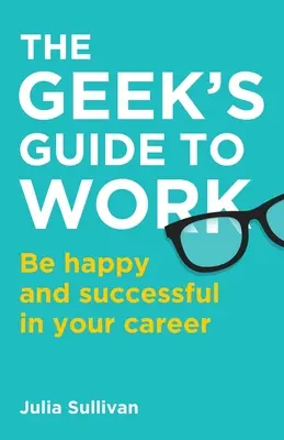 The Geek's Guide to Work: Seien Sie glücklich und erfolgreich in Ihrer Karriere - The Geek's Guide to Work: Be happy and successful in your career