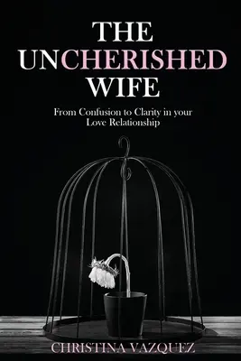 Die unglückliche Ehefrau: Von der Verwirrung zur Klarheit in Ihrer Liebesbeziehung - The Uncherished Wife: From Confusion to Clarity in your Love Relationship