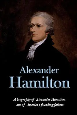 Alexander Hamilton: Eine Biographie von Alexander Hamilton, einem der Gründerväter Amerikas - Alexander Hamilton: A biography of Alexander Hamilton, one of America's founding fathers