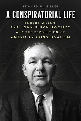 Ein konspiratives Leben: Robert Welch, die John Birch Society und die Revolution des amerikanischen Konservatismus - A Conspiratorial Life: Robert Welch, the John Birch Society, and the Revolution of American Conservatism