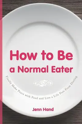 Wie man ein normaler Esser wird: Endlich Frieden mit dem Essen schließen und ein Leben frei von Diäten führen - How to Be a Normal Eater: Finally Make Peace with Food and Live a Life Free From Dieting