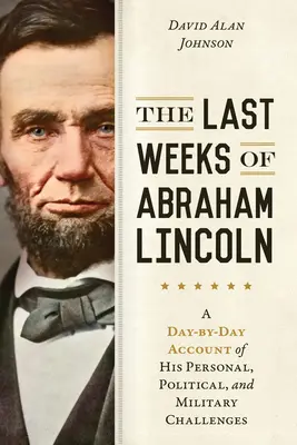 Die letzten Wochen von Abraham Lincoln: Ein tagesaktueller Bericht über seine persönlichen, politischen und militärischen Herausforderungen - The Last Weeks of Abraham Lincoln: A Day-By-Day Account of His Personal, Political, and Military Challenges