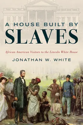 Ein von Sklaven gebautes Haus: Afroamerikanische Besucher im Weißen Haus von Lincoln - A House Built by Slaves: African American Visitors to the Lincoln White House