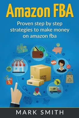 Amazon FBA: Anleitung für Einsteiger - Bewährte Schritt-für-Schritt-Strategien, um auf Amazon Geld zu verdienen - Amazon FBA: Beginners Guide - Proven Step By Step Strategies to Make Money On Amazon