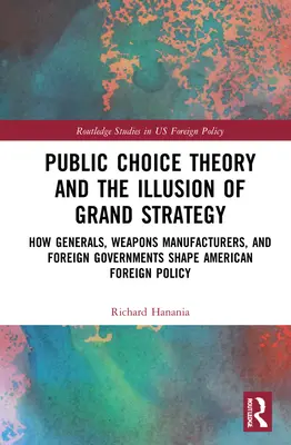 Public-Choice-Theorie und die Illusion der Grand Strategy: Wie Generäle, Waffenhersteller und ausländische Regierungen die amerikanische Außenpolitik prägen - Public Choice Theory and the Illusion of Grand Strategy: How Generals, Weapons Manufacturers, and Foreign Governments Shape American Foreign Policy