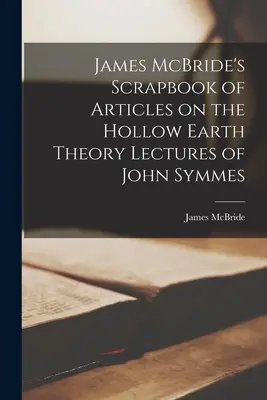 James McBride's Scrapbook of Articles on the Hollow Earth Theory Vorlesungen von John Symmes - James McBride's Scrapbook of Articles on the Hollow Earth Theory Lectures of John Symmes