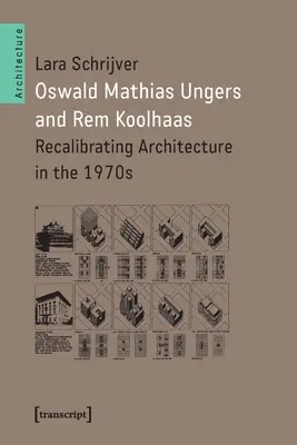 Oswald Mathias Ungers und Rem Koolhaas: Die Neuausrichtung der Architektur in den 1970er Jahren - Oswald Mathias Ungers and Rem Koolhaas: Recalibrating Architecture in the 1970s
