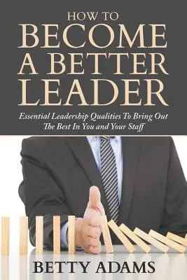 Wie Sie eine bessere Führungskraft werden: Grundlegende Führungsqualitäten, um das Beste in Ihnen und Ihren Mitarbeitern hervorzubringen - How To Become A Better Leader: Essential Leadership Qualities To Bring Out The Best In You and Your Staff