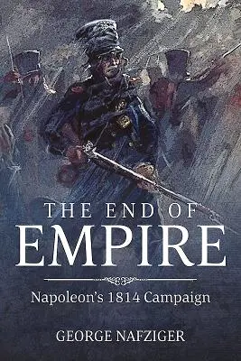 Das Ende des Kaiserreichs: Napoleons Feldzug 1814 - The End of Empire: Napoleon's 1814 Campaign