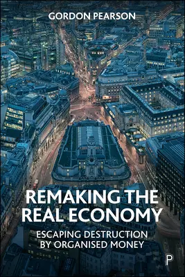 Neugestaltung der Realwirtschaft: Der Zerstörung durch das organisierte Geld entkommen - Remaking the Real Economy: Escaping Destruction by Organised Money