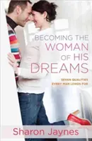 Die Frau seiner Träume werden: Sieben Qualitäten, nach denen sich jeder Mann sehnt - Becoming the Woman of His Dreams: Seven Qualities Every Man Longs for