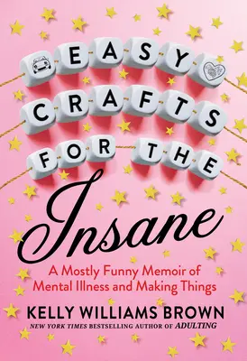 Einfaches Basteln für Verrückte: Meistens lustige Memoiren über Geisteskrankheit und das Basteln von Dingen - Easy Crafts for the Insane: A Mostly Funny Memoir of Mental Illness and Making Things