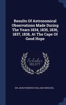 Ergebnisse der astronomischen Beobachtungen, die während der Jahre 1834, 1835, 1836, 1837, 1838 am Kap der Guten Hoffnung gemacht wurden - Results Of Astronomical Observations Made During The Years 1834, 1835, 1836, 1837, 1838, At The Cape Of Good Hope