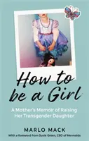 How to be a Girl - Die Memoiren einer Mutter über die Erziehung ihrer transsexuellen Tochter - How to be a Girl - A Mother's Memoir of Raising her Transgender Daughter