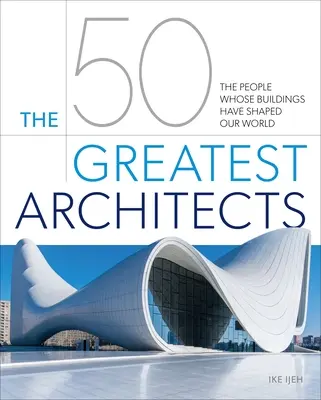 Die 50 großartigsten Architekten: Die Menschen, deren Bauwerke unsere Welt geprägt haben - The 50 Greatest Architects: The People Whose Buildings Have Shaped Our World