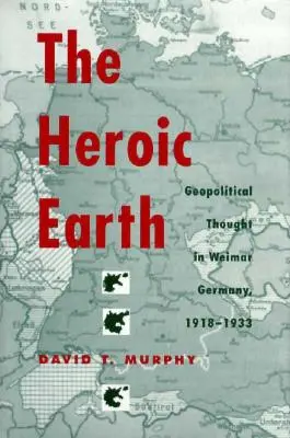 Die heroische Erde: Geopolitisches Denken im Weimarer Deutschland, 1918-1933 - The Heroic Earth: Geopolitical Thought in Weimar Germany, 1918-1933