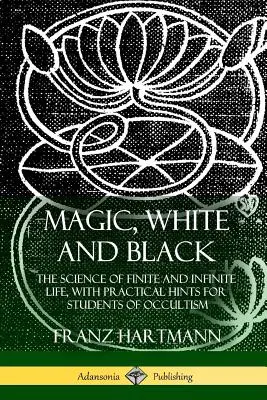 Magie, weiß und schwarz: Die Wissenschaft vom endlichen und unendlichen Leben, mit praktischen Hinweisen für Studenten des Okkultismus - Magic, White and Black: The Science of Finite and Infinite Life, with Practical Hints for Students of Occultism