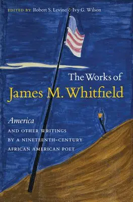 Die Werke von James M. Whitfield: America and Other Writings by a Nineteenth-Century African American Poet - The Works of James M. Whitfield: America and Other Writings by a Nineteenth-Century African American Poet