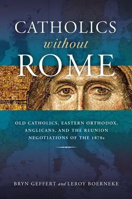 Katholiken ohne Rom: Altkatholiken, Ostorthodoxe, Anglikaner und die Wiedervereinigungsverhandlungen in den 1870er Jahren - Catholics Without Rome: Old Catholics, Eastern Orthodox, Anglicans, and the Reunion Negotiations of the 1870s