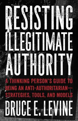 Illegitimer Autorität widerstehen: Der Leitfaden eines denkenden Menschen, um ein Anti-Autoritarist zu sein - Strategien, Werkzeuge und Modelle - Resisting Illegitimate Authority: A Thinking Person's Guide to Being an Anti-Authoritarian--Strategies, Tools, and Models