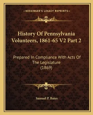 History Of Pennsylvania Volunteers, 1861-65 V2 Part 2: Prepared In Compliance With Acts Of The Legislature (1869)