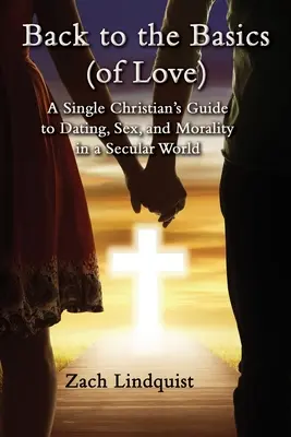 Zurück zu den Grundlagen (der Liebe): Der Leitfaden eines alleinstehenden Christen zu Dating, Sex und Moral in einer säkularen Welt - Back to the Basics (of Love): A Single Christian's Guide to Dating, Sex, Morality in a Secular World