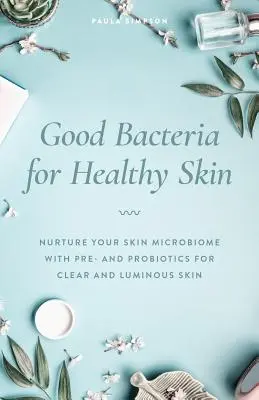 Gute Bakterien für gesunde Haut: Nähren Sie Ihr Hautmikrobiom mit Prä- und Probiotika für klare und strahlende Haut - Good Bacteria for Healthy Skin: Nurture Your Skin Microbiome with Pre- And Probiotics for Clear and Luminous Skin