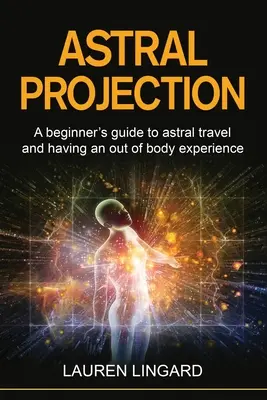 Astralprojektion: Ein Leitfaden für Anfänger für Astralreisen und außerkörperliche Erfahrungen - Astral Projection: A beginner's guide to astral travel and having an out-of-body experience