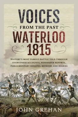 Stimmen aus der Vergangenheit: Waterloo 1815: Die berühmteste Schlacht der Geschichte, erzählt anhand von Augenzeugenberichten, Zeitungsberichten, Parlamentsdebatten und Memoiren - Voices from the Past: Waterloo 1815: History's Most Famous Battle Told Through Eyewitness Accounts, Newspaper Reports, Parliamentary Debates, Memoirs