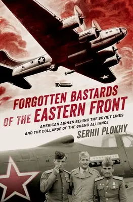 Vergessene Bastarde an der Ostfront: Amerikanische Flieger hinter den sowjetischen Linien und der Zusammenbruch der Großen Allianz - Forgotten Bastards of the Eastern Front: American Airmen Behind the Soviet Lines and the Collapse of the Grand Alliance