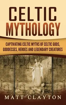 Keltische Mythologie: Fesselnde keltische Mythen über keltische Götter, Göttinnen, Helden und legendäre Kreaturen - Celtic Mythology: Captivating Celtic Myths of Celtic Gods, Goddesses, Heroes and Legendary Creatures